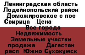 Ленинградская область Лодейнопольский район Доможировское с/пос Свирица › Цена ­ 1 700 000 - Все города Недвижимость » Земельные участки продажа   . Дагестан респ.,Южно-Сухокумск г.